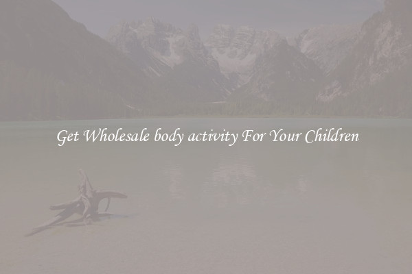 Get Wholesale body activity For Your Children