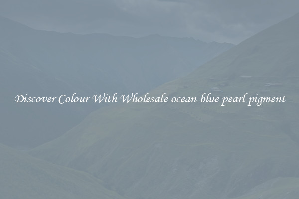 Discover Colour With Wholesale ocean blue pearl pigment