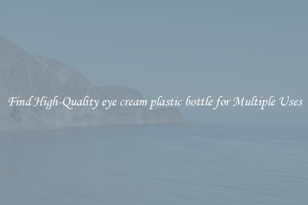 Find High-Quality eye cream plastic bottle for Multiple Uses