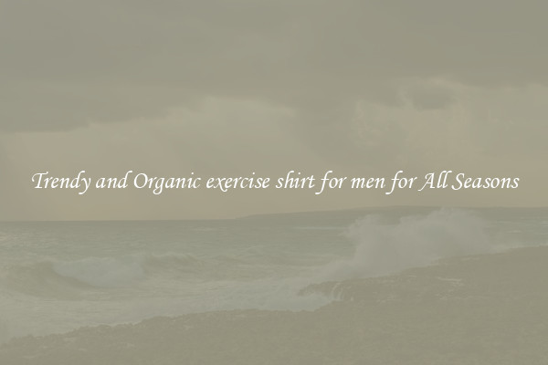 Trendy and Organic exercise shirt for men for All Seasons