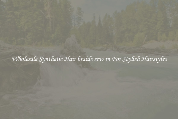 Wholesale Synthetic Hair braids sew in For Stylish Hairstyles