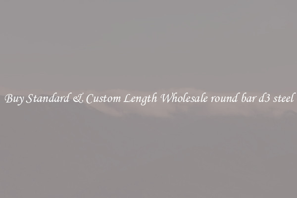 Buy Standard & Custom Length Wholesale round bar d3 steel