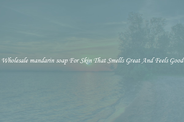 Wholesale mandarin soap For Skin That Smells Great And Feels Good