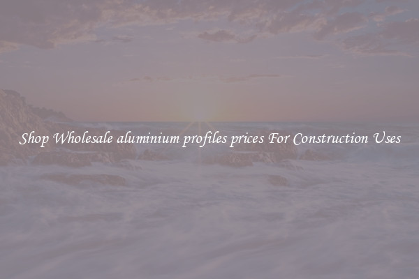 Shop Wholesale aluminium profiles prices For Construction Uses