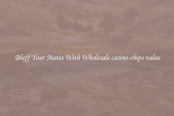 Bluff Your Mates With Wholesale casino chips value