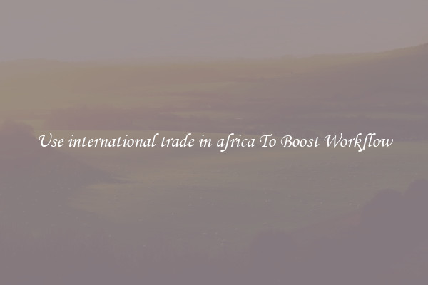 Use international trade in africa To Boost Workflow