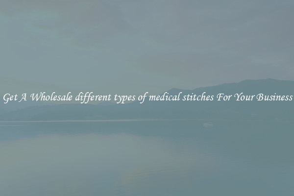 Get A Wholesale different types of medical stitches For Your Business