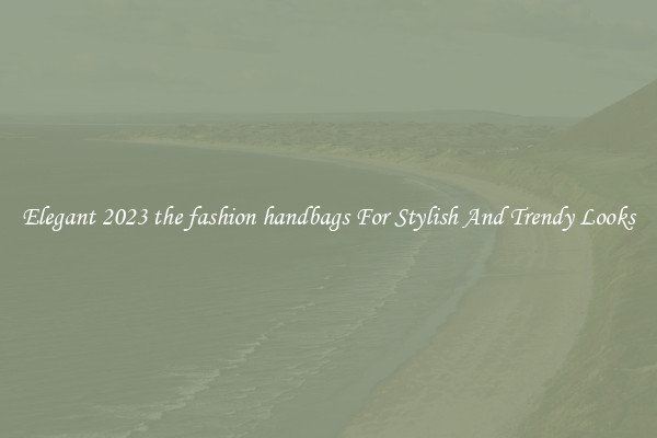 Elegant 2023 the fashion handbags For Stylish And Trendy Looks