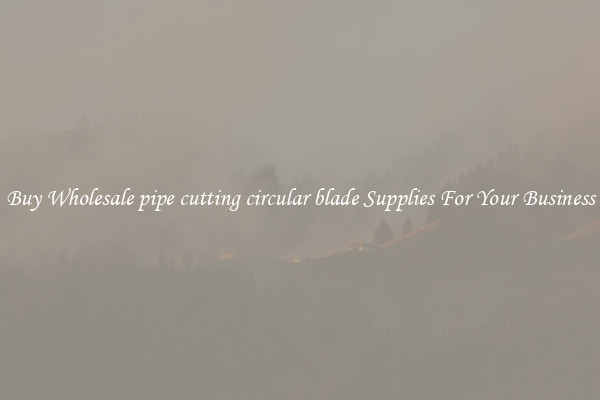  Buy Wholesale pipe cutting circular blade Supplies For Your Business 