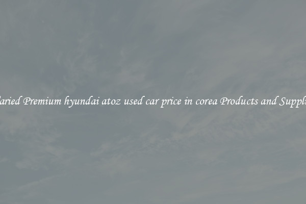 Varied Premium hyundai atoz used car price in corea Products and Supplies