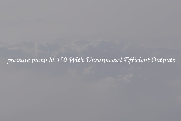 pressure pump hl 150 With Unsurpassed Efficient Outputs