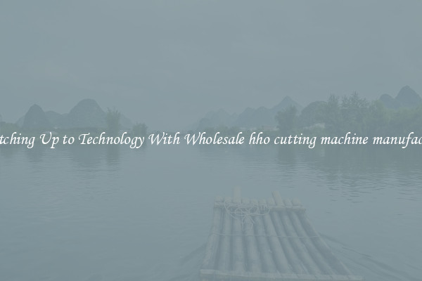 Matching Up to Technology With Wholesale hho cutting machine manufacture