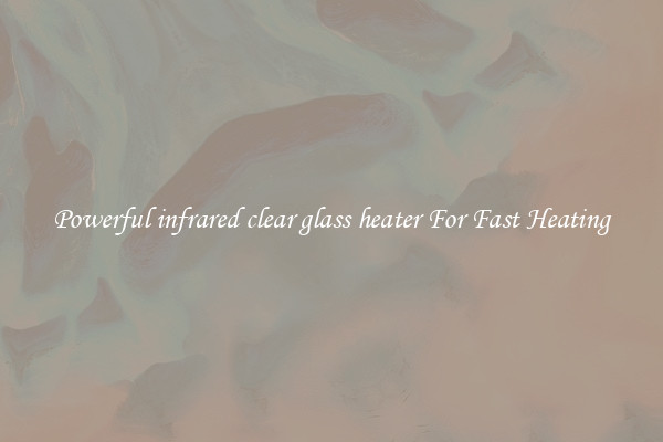 Powerful infrared clear glass heater For Fast Heating