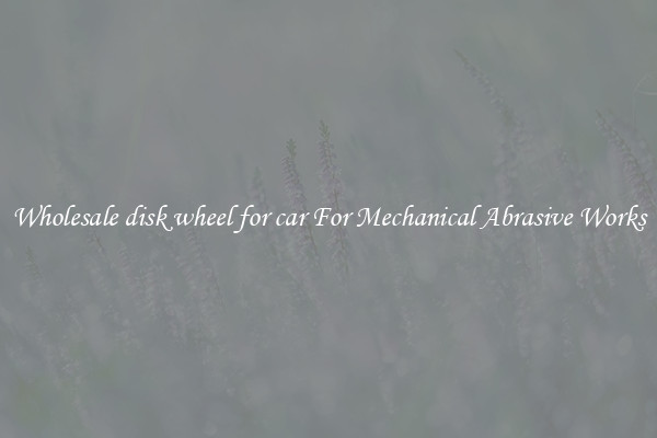 Wholesale disk wheel for car For Mechanical Abrasive Works