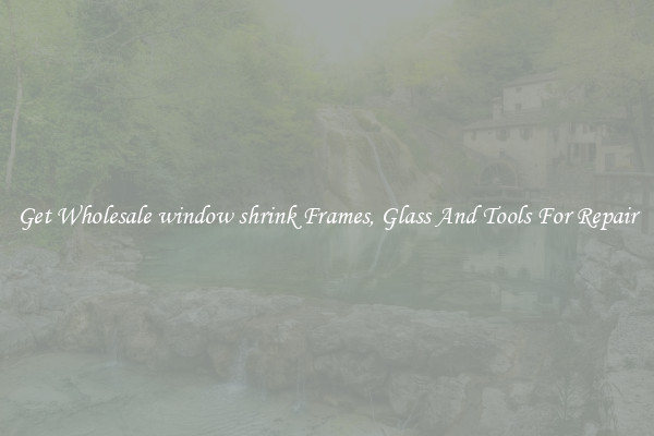 Get Wholesale window shrink Frames, Glass And Tools For Repair