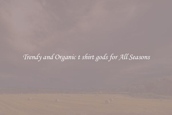 Trendy and Organic t shirt gods for All Seasons