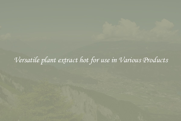 Versatile plant extract hot for use in Various Products