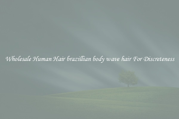 Wholesale Human Hair brazillian body wave hair For Discreteness