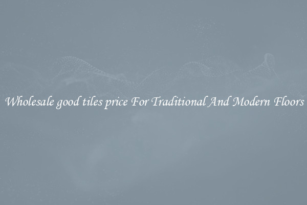 Wholesale good tiles price For Traditional And Modern Floors