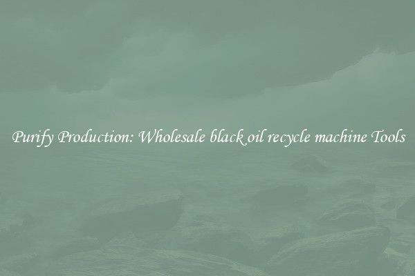 Purify Production: Wholesale black oil recycle machine Tools