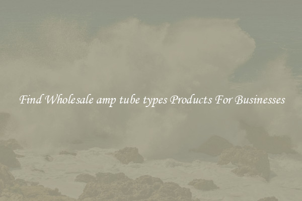 Find Wholesale amp tube types Products For Businesses
