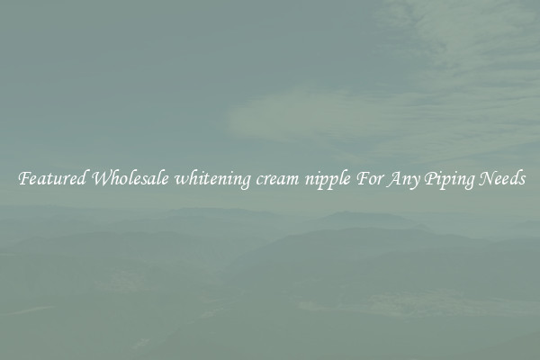 Featured Wholesale whitening cream nipple For Any Piping Needs