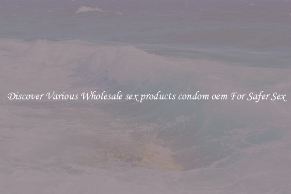 Discover Various Wholesale sex products condom oem For Safer Sex