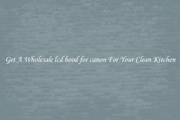 Get A Wholesale lcd hood for canon For Your Clean Kitchen