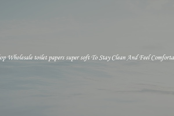 Shop Wholesale toilet papers super soft To Stay Clean And Feel Comfortable