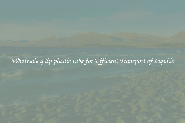 Wholesale q tip plastic tube for Efficient Transport of Liquids