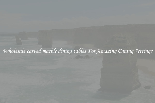 Wholesale carved marble dining tables For Amazing Dining Settings