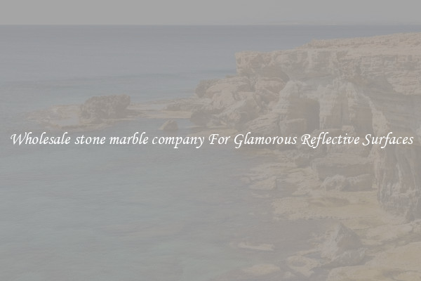 Wholesale stone marble company For Glamorous Reflective Surfaces