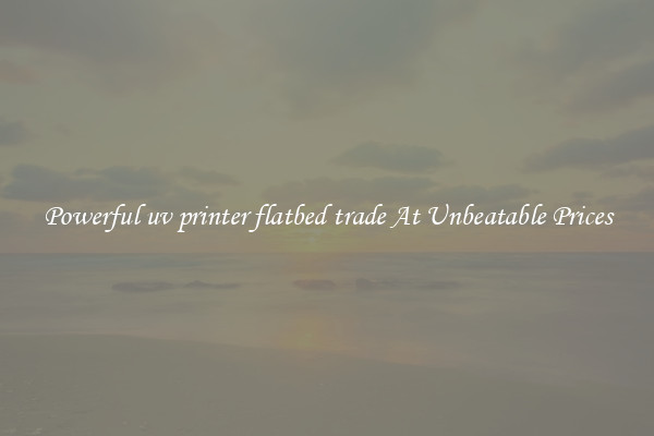 Powerful uv printer flatbed trade At Unbeatable Prices