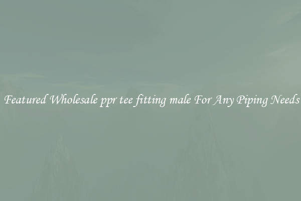 Featured Wholesale ppr tee fitting male For Any Piping Needs