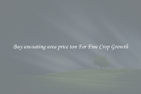 Buy uncoating urea price ton For Fine Crop Growth