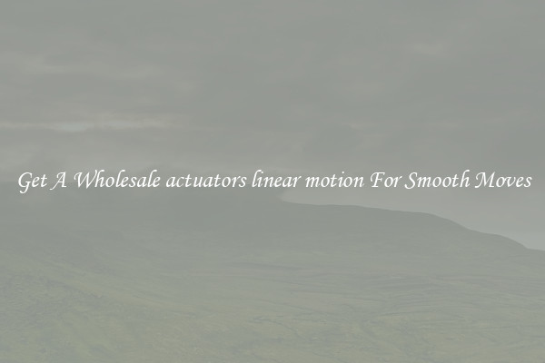 Get A Wholesale actuators linear motion For Smooth Moves