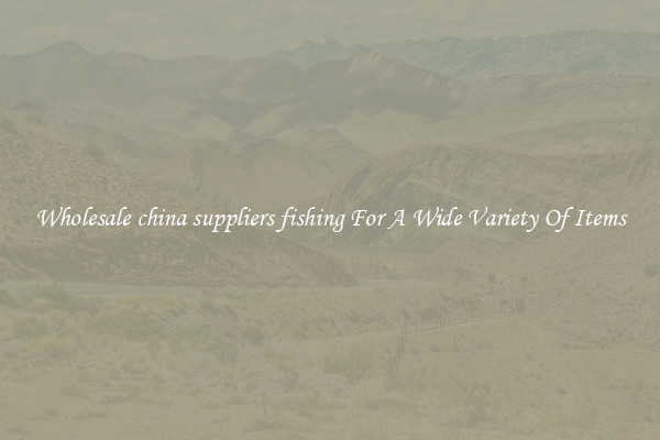 Wholesale china suppliers fishing For A Wide Variety Of Items