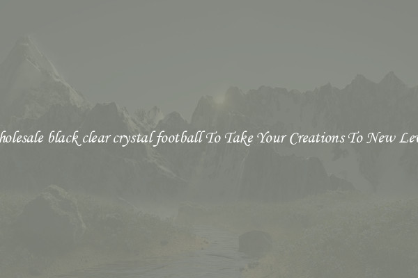 Wholesale black clear crystal football To Take Your Creations To New Levels