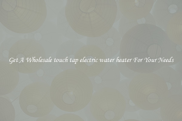 Get A Wholesale touch tap electric water heater For Your Needs