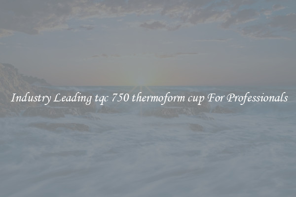 Industry Leading tqc 750 thermoform cup For Professionals