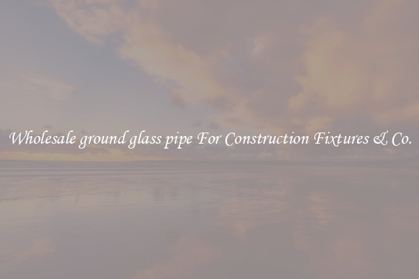 Wholesale ground glass pipe For Construction Fixtures & Co.