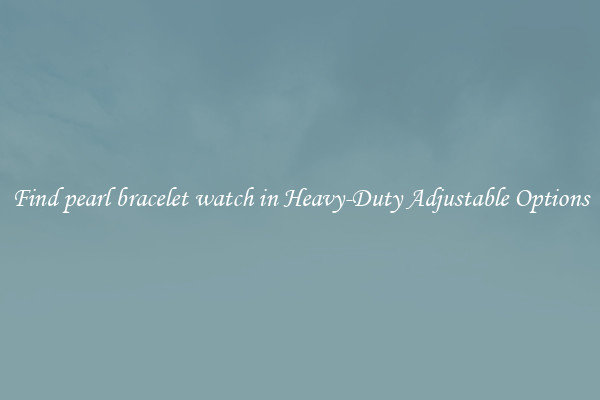 Find pearl bracelet watch in Heavy-Duty Adjustable Options