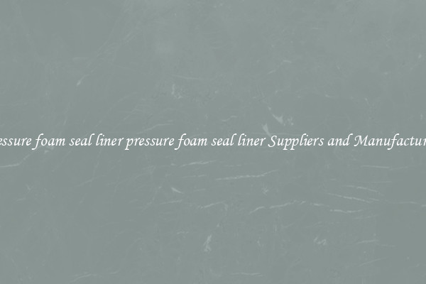 pressure foam seal liner pressure foam seal liner Suppliers and Manufacturers