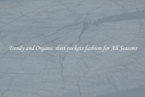 Trendy and Organic shirt pockets fashion for All Seasons