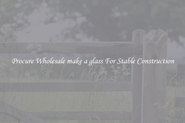 Procure Wholesale make a glass For Stable Construction