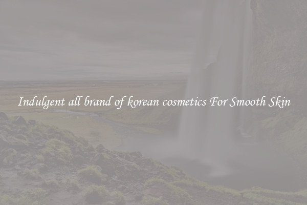 Indulgent all brand of korean cosmetics For Smooth Skin