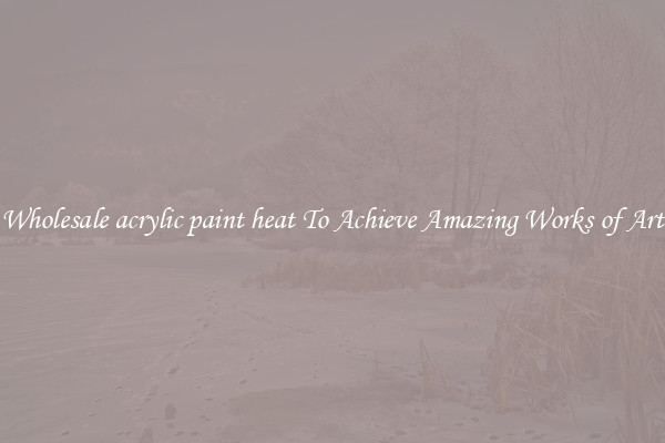 Wholesale acrylic paint heat To Achieve Amazing Works of Art